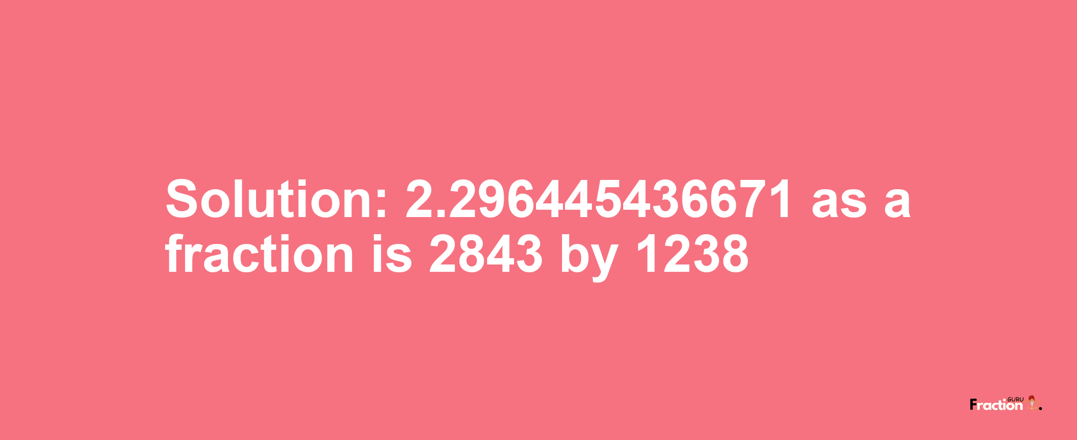 Solution:2.296445436671 as a fraction is 2843/1238